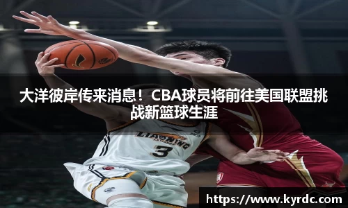 大洋彼岸传来消息！CBA球员将前往美国联盟挑战新篮球生涯