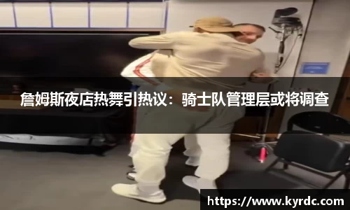 詹姆斯夜店热舞引热议：骑士队管理层或将调查