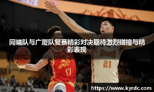 同曦队与广厦队复赛精彩对决期待激烈碰撞与精彩表现