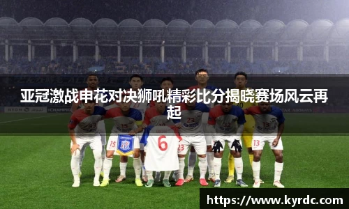 亚冠激战申花对决狮吼精彩比分揭晓赛场风云再起
